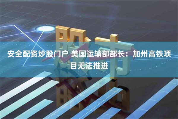 安全配资炒股门户 美国运输部部长：加州高铁项目无法推进