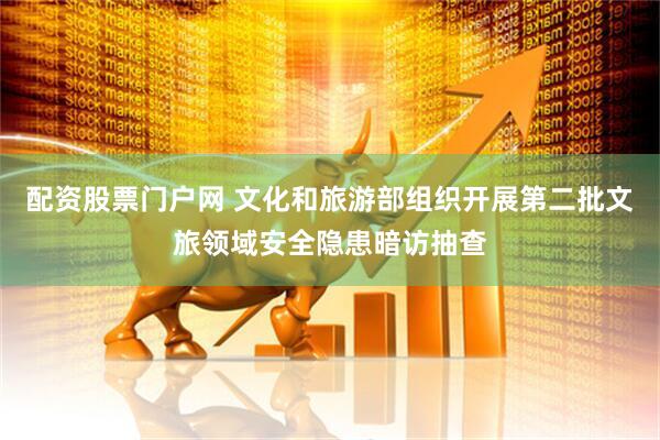 配资股票门户网 文化和旅游部组织开展第二批文旅领域安全隐患暗访抽查