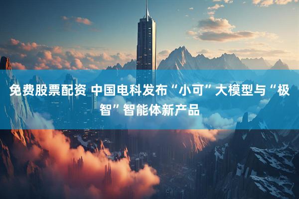 免费股票配资 中国电科发布“小可”大模型与“极智”智能体新产品