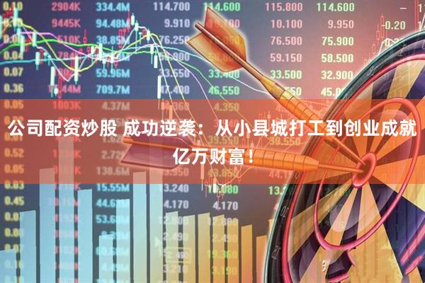 公司配资炒股 成功逆袭：从小县城打工到创业成就亿万财富！
