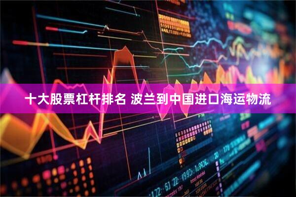 十大股票杠杆排名 波兰到中国进口海运物流
