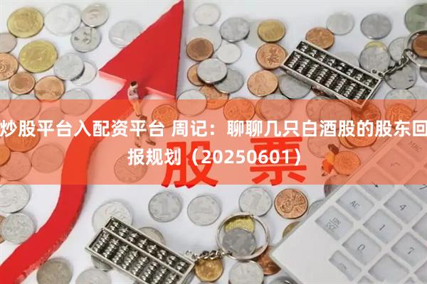 炒股平台入配资平台 周记：聊聊几只白酒股的股东回报规划（20250601）