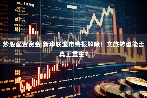 炒股配资资金 新华联退市警报解除！文旅转型能否真正重生？
