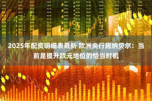 2025年配资明细表最新 欧洲央行施纳贝尔：当前是提升欧元地位的恰当时机