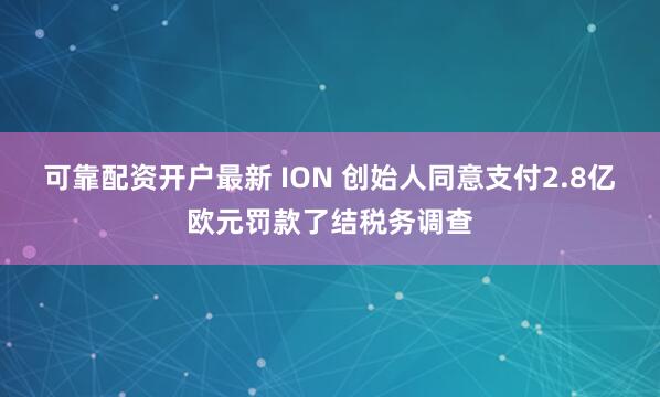 可靠配资开户最新 ION 创始人同意支付2.8亿欧元罚款了结税务调查