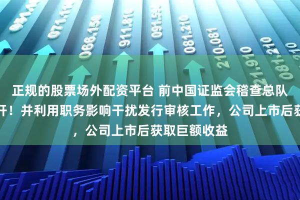 正规的股票场外配资平台 前中国证监会稽查总队总队长被双开！并利用职务影响干扰发行审核工作，公司上市后获取巨额收益