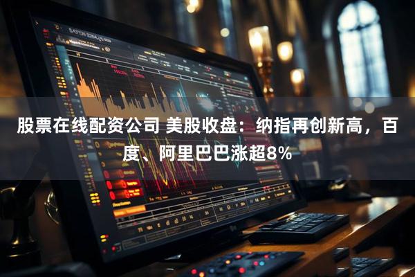 股票在线配资公司 美股收盘：纳指再创新高，百度、阿里巴巴涨超8%
