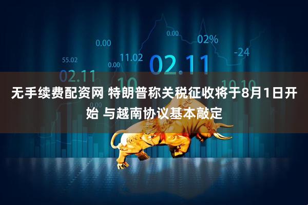 无手续费配资网 特朗普称关税征收将于8月1日开始 与越南协议基本敲定