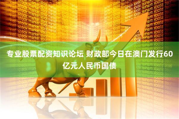 专业股票配资知识论坛 财政部今日在澳门发行60亿元人民币国债
