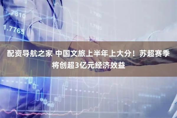 配资导航之家 中国文旅上半年上大分！苏超赛季将创超3亿元经济效益