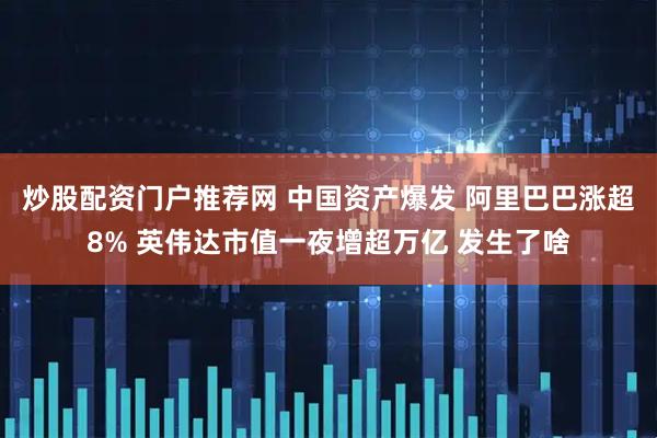 炒股配资门户推荐网 中国资产爆发 阿里巴巴涨超8% 英伟达市值一夜增超万亿 发生了啥