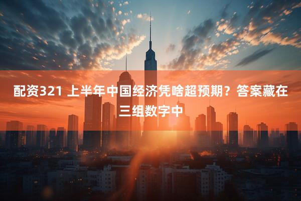 配资321 上半年中国经济凭啥超预期？答案藏在三组数字中
