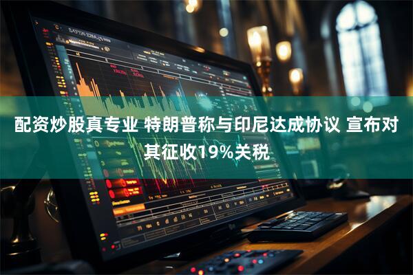 配资炒股真专业 特朗普称与印尼达成协议 宣布对其征收19%关税