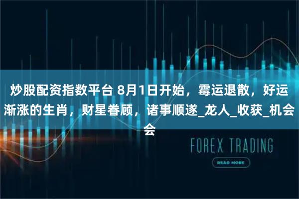 炒股配资指数平台 8月1日开始，霉运退散，好运渐涨的生肖，财星眷顾，诸事顺遂_龙人_收获_机会