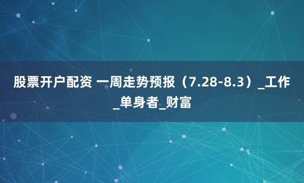 股票开户配资 一周走势预报（7.28-8.3）_工作_单身者_财富