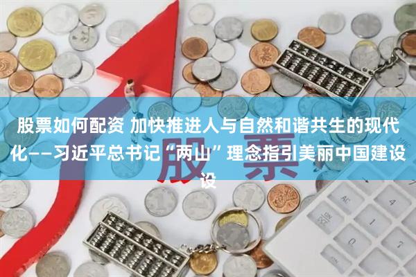 股票如何配资 加快推进人与自然和谐共生的现代化——习近平总书记“两山”理念指引美丽中国建设