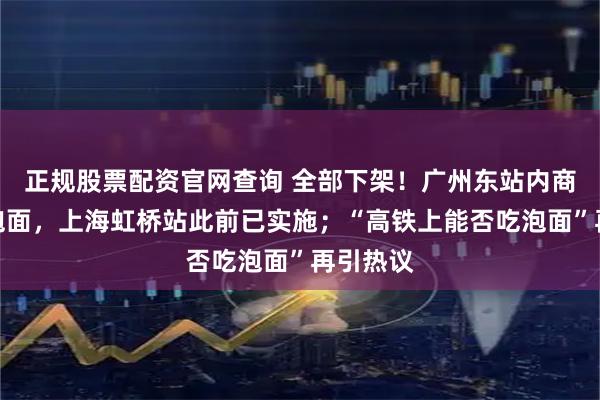 正规股票配资官网查询 全部下架！广州东站内商店停售泡面，上海虹桥站此前已实施；“高铁上能否吃泡面”再引热议