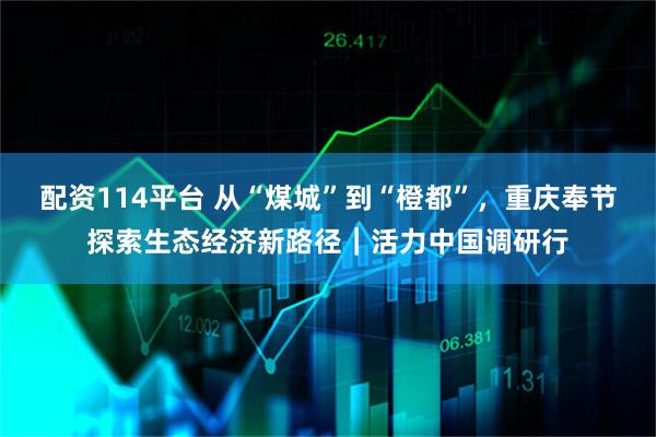配资114平台 从“煤城”到“橙都”，重庆奉节探索生态经济新路径｜活力中国调研行
