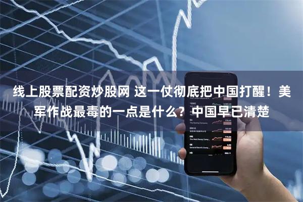 线上股票配资炒股网 这一仗彻底把中国打醒！美军作战最毒的一点是什么？中国早已清楚