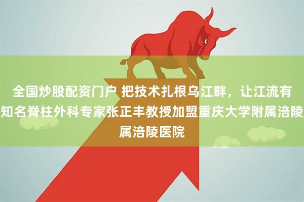 全国炒股配资门户 把技术扎根乌江畔，让江流有声：知名脊柱外科专家张正丰教授加盟重庆大学附属涪陵医院