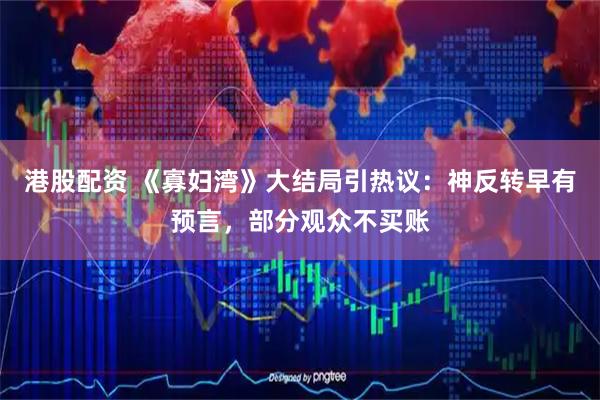 港股配资 《寡妇湾》大结局引热议：神反转早有预言，部分观众不买账