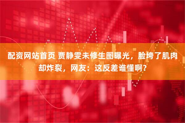 配资网站首页 贾静雯未修生图曝光，脸垮了肌肉却炸裂，网友：这反差谁懂啊？