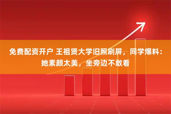 免费配资开户 王祖贤大学旧照刷屏，同学爆料：她素颜太美，坐旁边不敢看