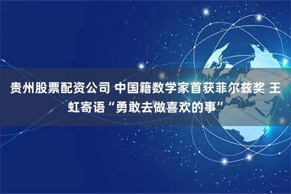 贵州股票配资公司 中国籍数学家首获菲尔兹奖 王虹寄语“勇敢去做喜欢的事”