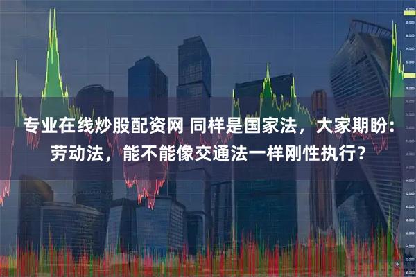 专业在线炒股配资网 同样是国家法，大家期盼：劳动法，能不能像交通法一样刚性执行？