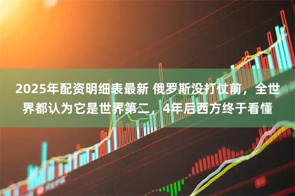 2025年配资明细表最新 俄罗斯没打仗前，全世界都认为它是世界第二，4年后西方终于看懂